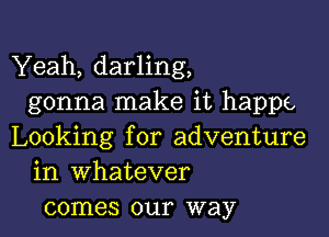 Yeah, darling,
gonna make it happe

Looking for adventure
in whatever
comes our way