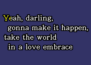 Yeah, darling,
gonna make it happen,

take the world
in a love embrace