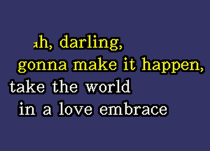 ah, darling,
gonna make it happen,

take the world
in a love embrace