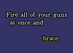 Fire all of your guns
at once and

brace