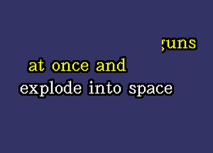 guns
at once and

explode into space