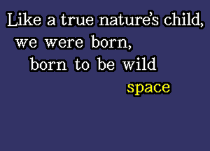 Like a true natures child,
we were born,
born to be Wild

space