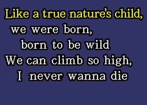 Like a true natures child,
we were born,

born to be Wild
We can climb so high,

I never wanna die