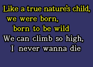 Like a true natures child,
we were born,

born to be Wild
We can climb so high,

I never wanna die