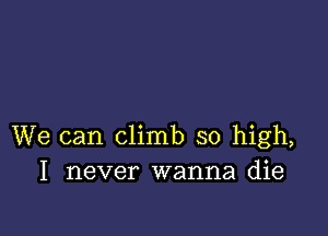 We can climb so high,
I never wanna die