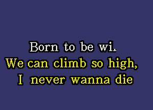 Born to be wil

We can climb so high,
I never wanna die