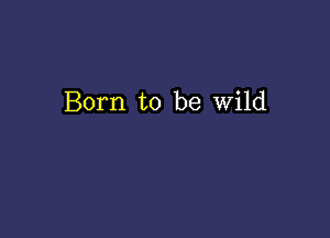 Born to be wild