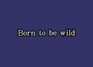 Born to be Wild