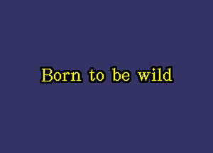 Born to be Wild