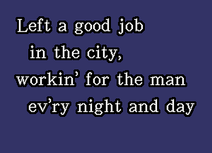 Left a good job
in the city,

workin for the man

exfry night and day