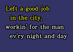 Left a good job
in the city,

workin for the man

exfry night and day