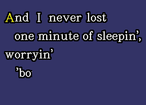 And I never lost

one minute of sleepim

worryiw
bo