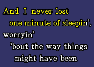 And I never lost

one minute of sleepim
worryiw

,bout the way things

might have been