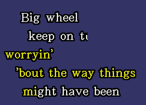 Big Wheel
keep on tl

worryiw

,bout the way things

might have been