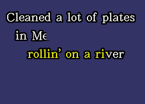 Cleaned a lot of plates
in Me

rollin on a river