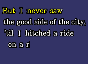 But I never saw

the good side of the city,

ti1 I hitched a ride

onar