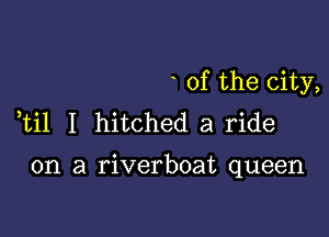 0f the city,
ti1 I hitched a ride

on a riverboat queen