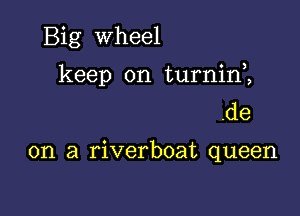 Big Wheel
keep on turninK
.de

en a riverboat queen