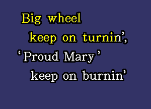 Big Wheel
keep on turninZ
Proud Marf

keep on burnin