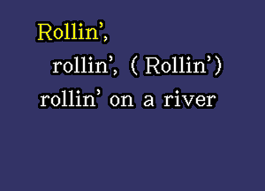 Rollim
rollinl ( Rollin?

rollin on a river