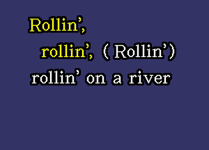 Rollim
rollinl ( Rollin?

rollin on a river