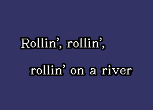 RollinZ rollin ,

rollin, on a river