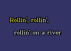 RollinZ rollin ,

rollin, on a river