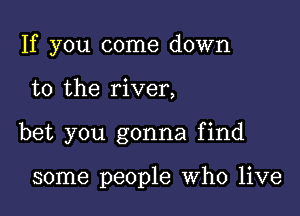 If you come down

to the river,

bet you gonna find

some people Who live