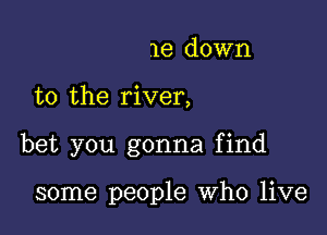 1e down

to the river,

bet you gonna find

some people who live