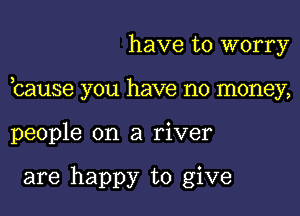 have to worry

bause you have no money,

people on a river

are happy to give