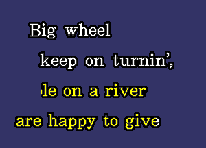 Big Wheel
keep on turnini

-1e on a river

are happy to give