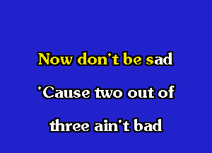 Now don't be sad

'Cause two out of

three ain't bad