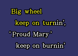 Big Wheel
keep on turnini

Proud Mary

keep on burnirf