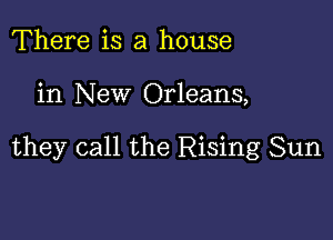 There is a house

in New Orleans,

they call the Rising Sun