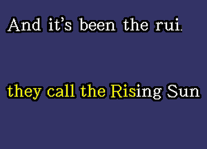 And ifs been the rui.

they call the Rising Sun