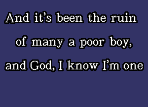 And i133 been the ruin

of many a poor boy,

and God, I know Fm one