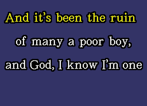 And i133 been the ruin

of many a poor boy,

and God, I know Fm one