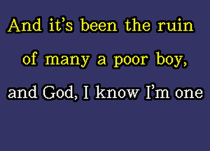 And i133 been the ruin

of many a poor boy,

and God, I know Fm one