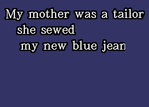 My mother was a tailor
she sewed
my new blue jean