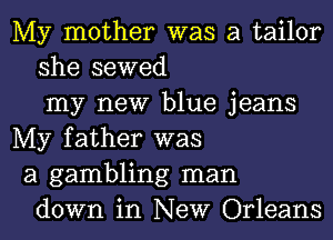 My mother was a tailor
she sewed
my new blue jeans
My father was
a gambling man
down in New Orleans