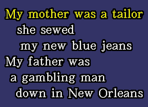 My mother was a tailor
she sewed
my new blue jeans
My father was
a gambling man
down in New Orleans