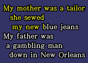 My mother was a tailor
she sewed
my new blue jeans
My father was
a gambling man
down in New Orleans