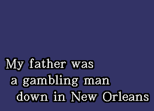 My father was
a gambling man
down in New Orleans