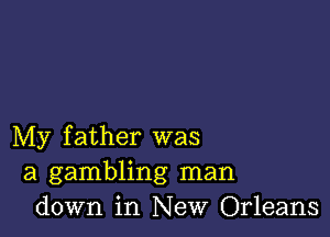 My father was
a gambling man
down in New Orleans