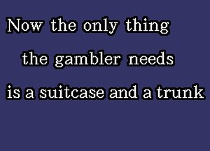 NOW the only thing
the gambler needs

is a suitcase and a trunk