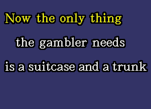 NOW the only thing
the gambler needs

is a suitcase and a trunk