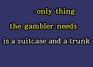 only thing

the gambler needs

is a suitcase and a trunk