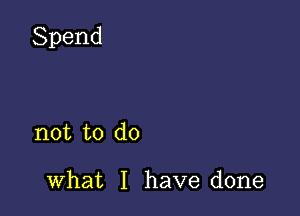 Spend

not to do

what I have done