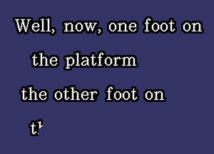 Well, now, one foot on

the platform

the other foot on

t?