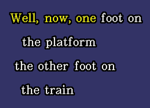 Well, now, one foot on

the platform

the other foot on

the train